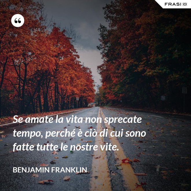 Se amate la vita non sprecate tempo, perché è ciò di cui sono fatte tutte le nostre vite. - Benjamin Franklin