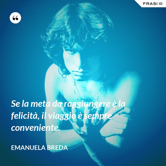 Se la meta da raggiungere è la felicità, il viaggio è sempre conveniente. - Emanuela Breda
