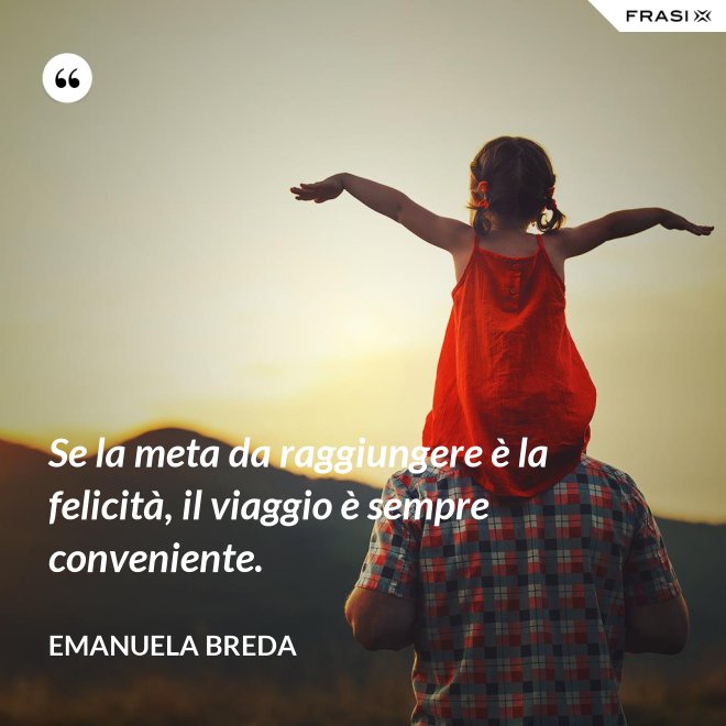 Se la meta da raggiungere è la felicità, il viaggio è sempre conveniente. - Emanuela Breda
