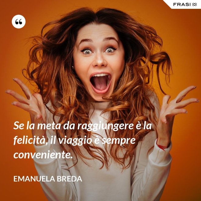 Se la meta da raggiungere è la felicità, il viaggio è sempre conveniente. - Emanuela Breda