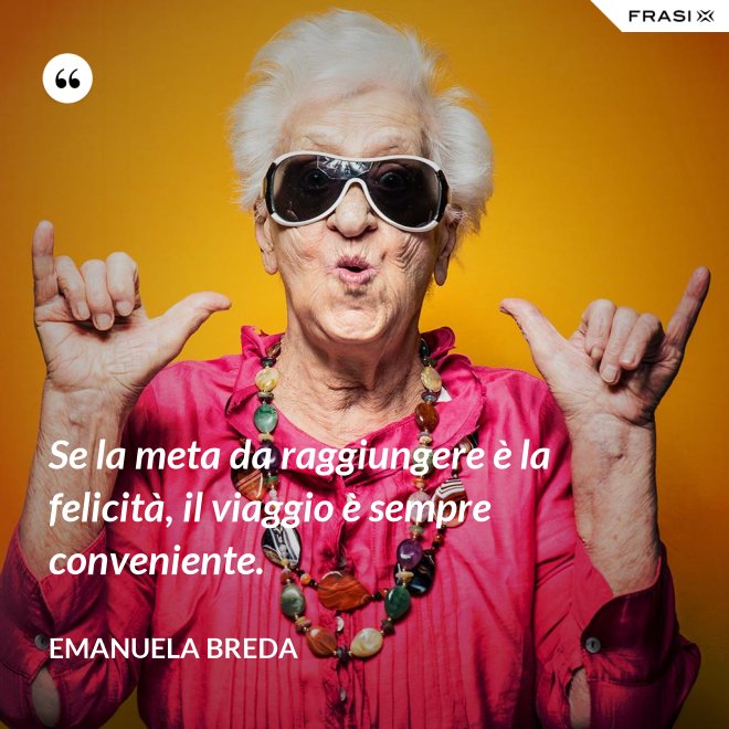 Se la meta da raggiungere è la felicità, il viaggio è sempre conveniente. - Emanuela Breda