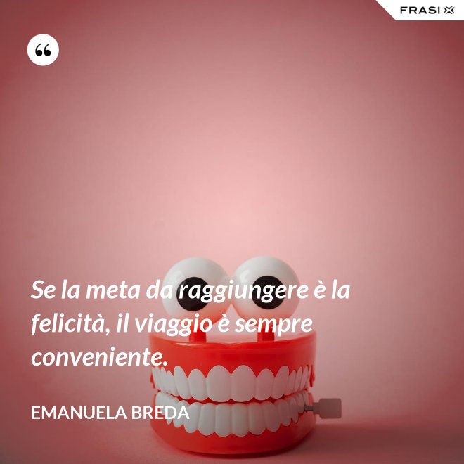 Se la meta da raggiungere è la felicità, il viaggio è sempre conveniente. - Emanuela Breda