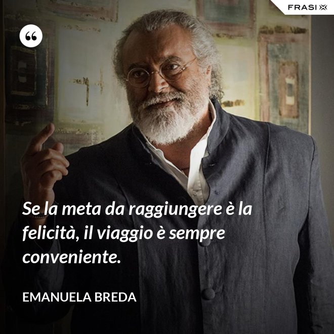 Se la meta da raggiungere è la felicità, il viaggio è sempre conveniente. - Emanuela Breda