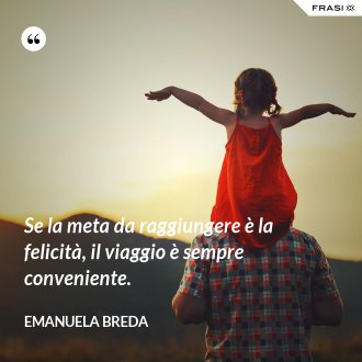 Se la meta da raggiungere è la felicità, il viaggio è sempre conveniente. - Emanuela Breda
