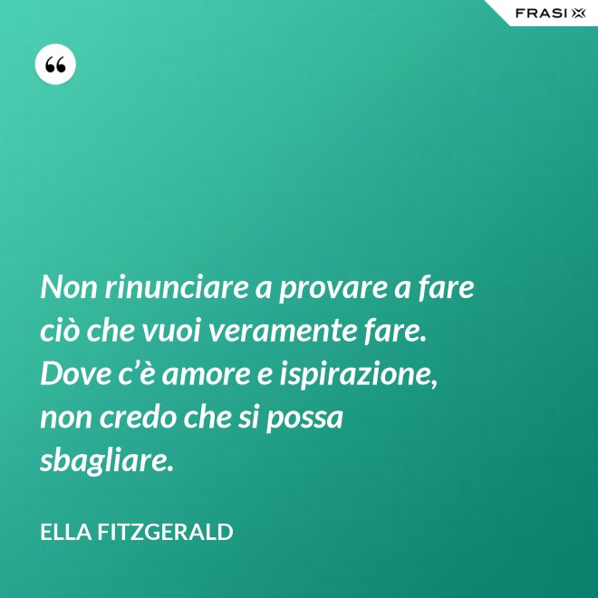 Non rinunciare a provare a fare ciò che vuoi veramente fare. Dove c’è amore e ispirazione, non credo che si possa sbagliare. - Ella Fitzgerald