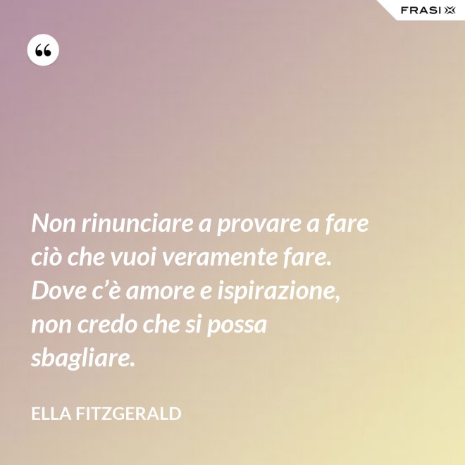 Non rinunciare a provare a fare ciò che vuoi veramente fare. Dove c’è amore e ispirazione, non credo che si possa sbagliare. - Ella Fitzgerald