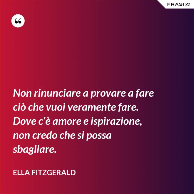 Non rinunciare a provare a fare ciò che vuoi veramente fare. Dove c’è amore e ispirazione, non credo che si possa sbagliare. - Ella Fitzgerald