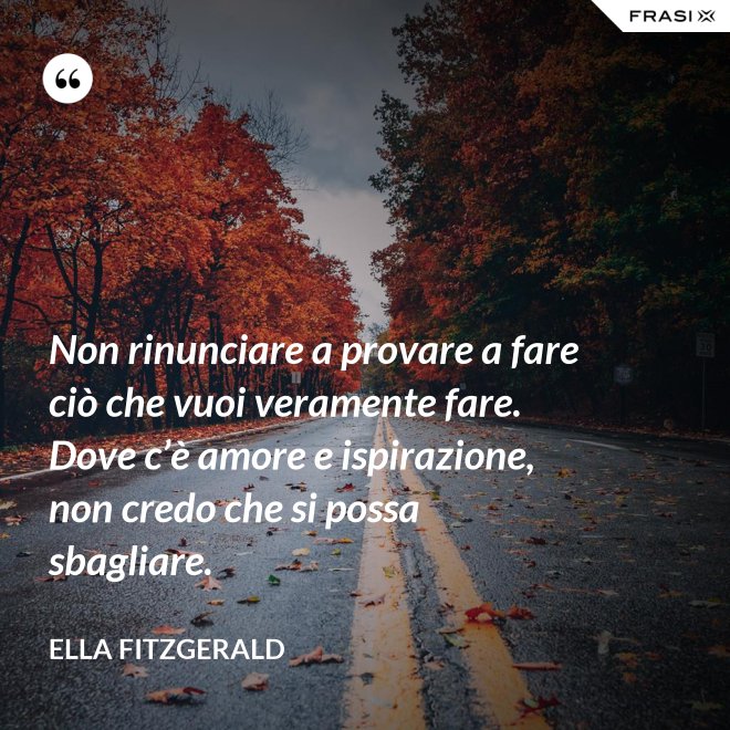 Non rinunciare a provare a fare ciò che vuoi veramente fare. Dove c’è amore e ispirazione, non credo che si possa sbagliare. - Ella Fitzgerald
