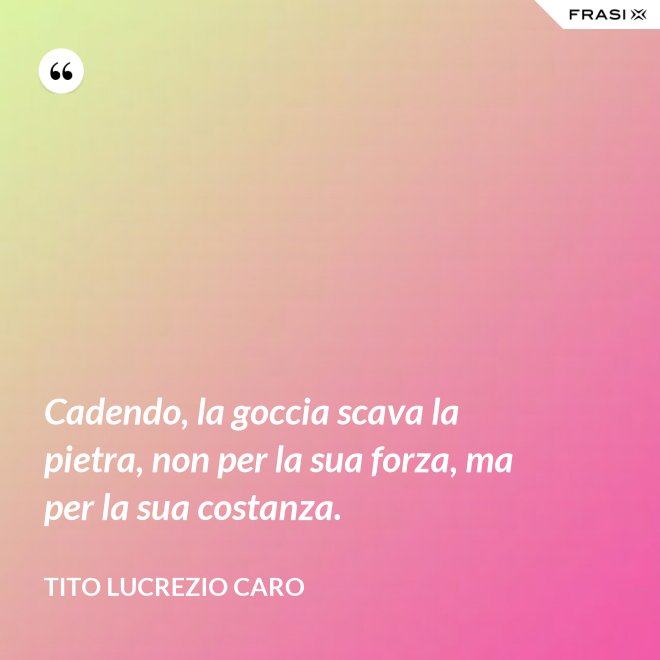 Cadendo, la goccia scava la pietra, non per la sua forza, ma per la sua costanza. - Tito Lucrezio Caro