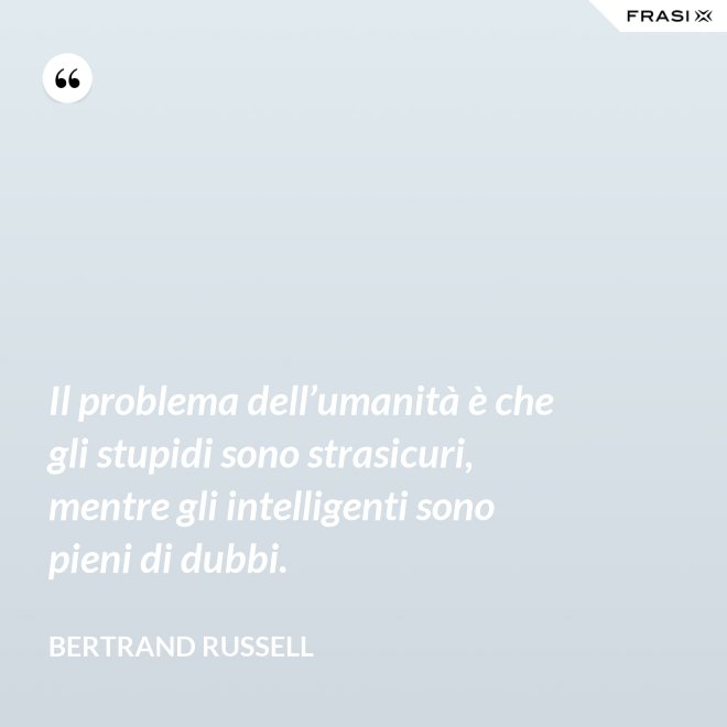 Il problema dell’umanità è che gli stupidi sono strasicuri, mentre gli intelligenti sono pieni di dubbi. - Bertrand Russell