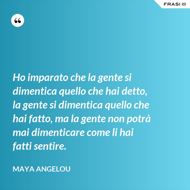 Ho imparato che la gente si dimentica quello che hai detto, la gente si dimentica quello che hai fatto, ma la gente non potrà mai dimenticare come li hai fatti sentire. - Maya Angelou