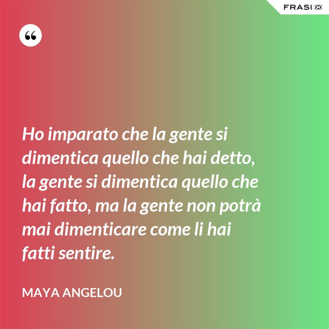 Ho imparato che la gente si dimentica quello che hai detto, la gente si dimentica quello che hai fatto, ma la gente non potrà mai dimenticare come li hai fatti sentire. - Maya Angelou