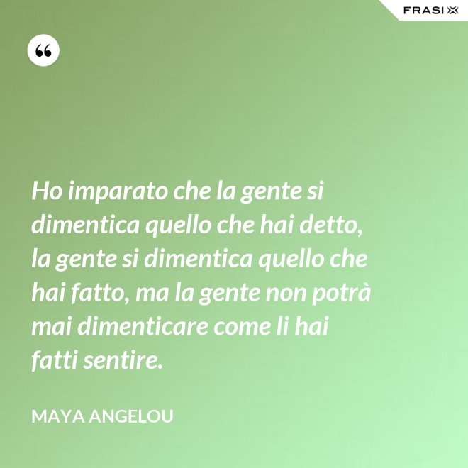 Ho imparato che la gente si dimentica quello che hai detto, la gente si dimentica quello che hai fatto, ma la gente non potrà mai dimenticare come li hai fatti sentire. - Maya Angelou
