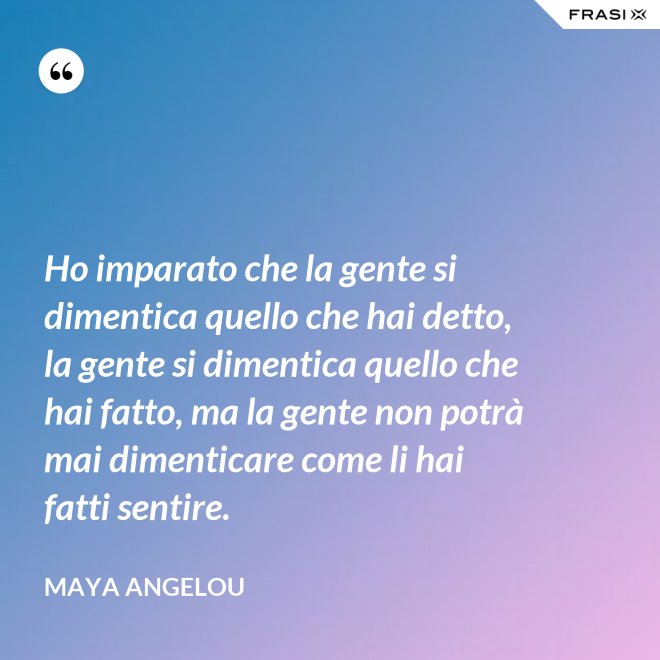 Ho imparato che la gente si dimentica quello che hai detto, la gente si dimentica quello che hai fatto, ma la gente non potrà mai dimenticare come li hai fatti sentire. - Maya Angelou