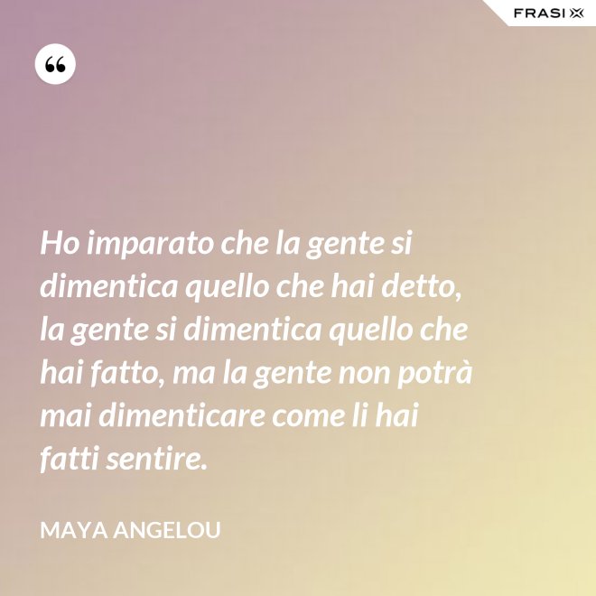 Ho imparato che la gente si dimentica quello che hai detto, la gente si dimentica quello che hai fatto, ma la gente non potrà mai dimenticare come li hai fatti sentire. - Maya Angelou