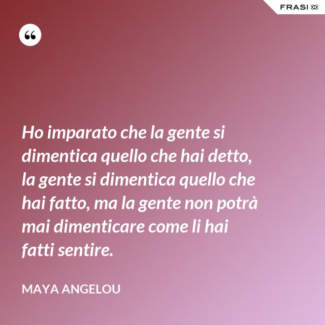 Ho imparato che la gente si dimentica quello che hai detto, la gente si dimentica quello che hai fatto, ma la gente non potrà mai dimenticare come li hai fatti sentire. - Maya Angelou