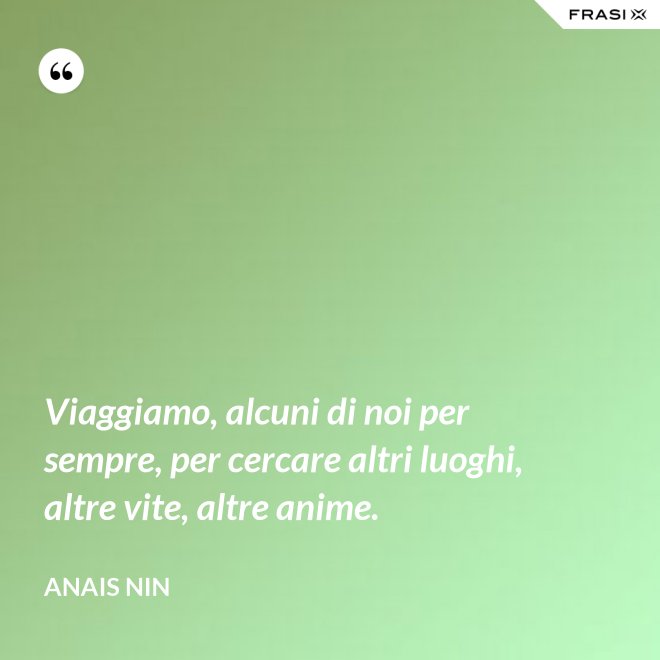 Viaggiamo, alcuni di noi per sempre, per cercare altri luoghi, altre vite, altre anime. - Anais Nin