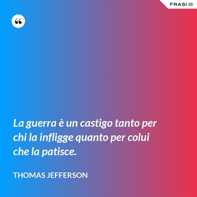 La guerra è un castigo tanto per chi la infligge quanto per colui che la patisce. - Thomas Jefferson