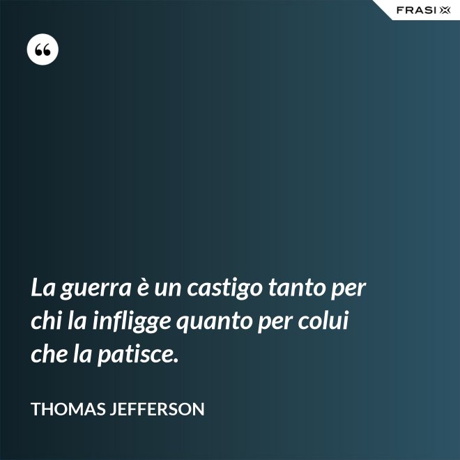 La guerra è un castigo tanto per chi la infligge quanto per colui che la patisce. - Thomas Jefferson