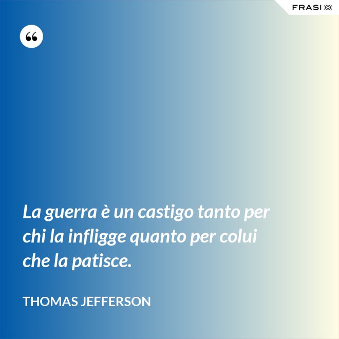 La guerra è un castigo tanto per chi la infligge quanto per colui che la patisce. - Thomas Jefferson