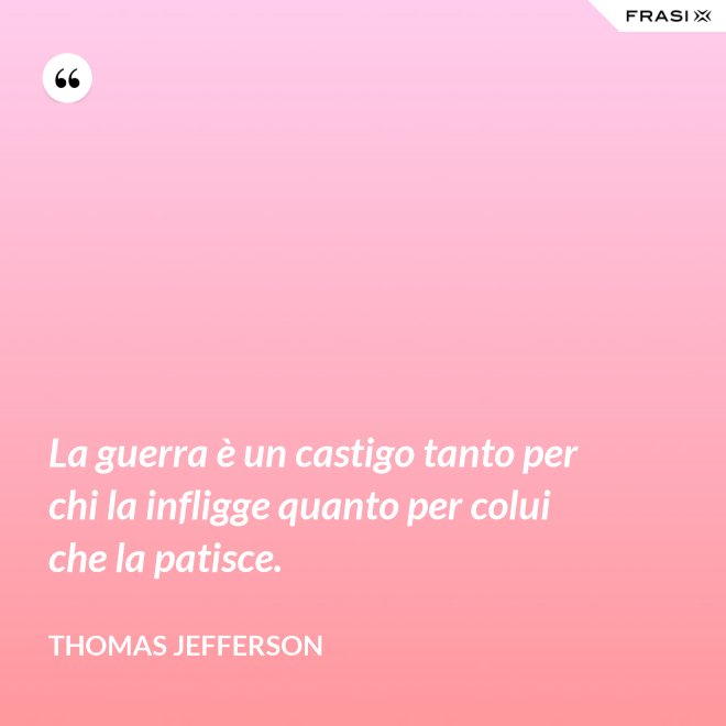 La guerra è un castigo tanto per chi la infligge quanto per colui che la patisce. - Thomas Jefferson