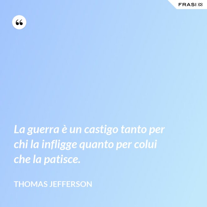 La guerra è un castigo tanto per chi la infligge quanto per colui che la patisce. - Thomas Jefferson