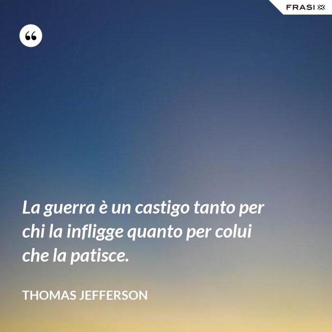 La guerra è un castigo tanto per chi la infligge quanto per colui che la patisce. - Thomas Jefferson