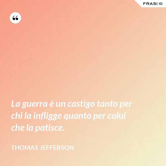 La guerra è un castigo tanto per chi la infligge quanto per colui che la patisce. - Thomas Jefferson