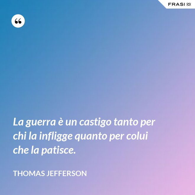 La guerra è un castigo tanto per chi la infligge quanto per colui che la patisce. - Thomas Jefferson