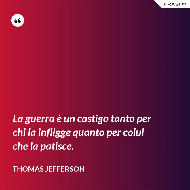 La guerra è un castigo tanto per chi la infligge quanto per colui che la patisce. - Thomas Jefferson