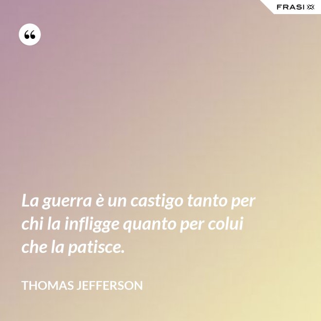 La guerra è un castigo tanto per chi la infligge quanto per colui che la patisce. - Thomas Jefferson