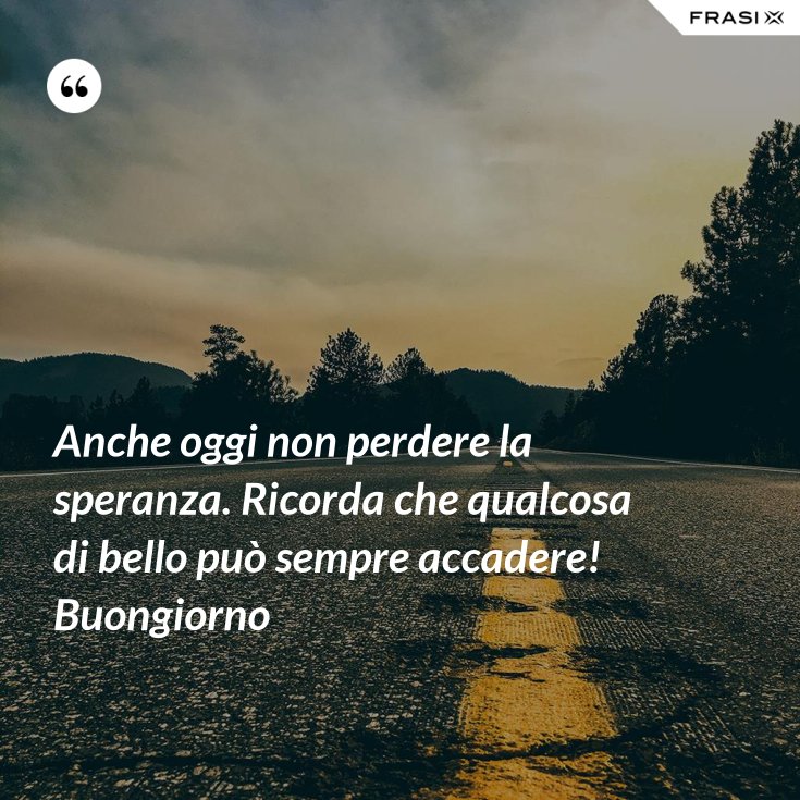 Anche oggi non perdere la speranza. Ricorda che qualcosa di bello può