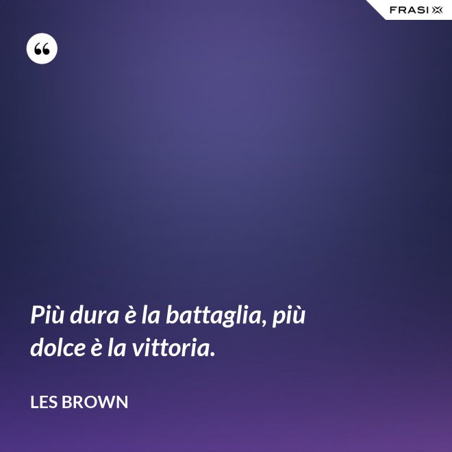 Più dura è la battaglia, più dolce è la vittoria. - Les Brown