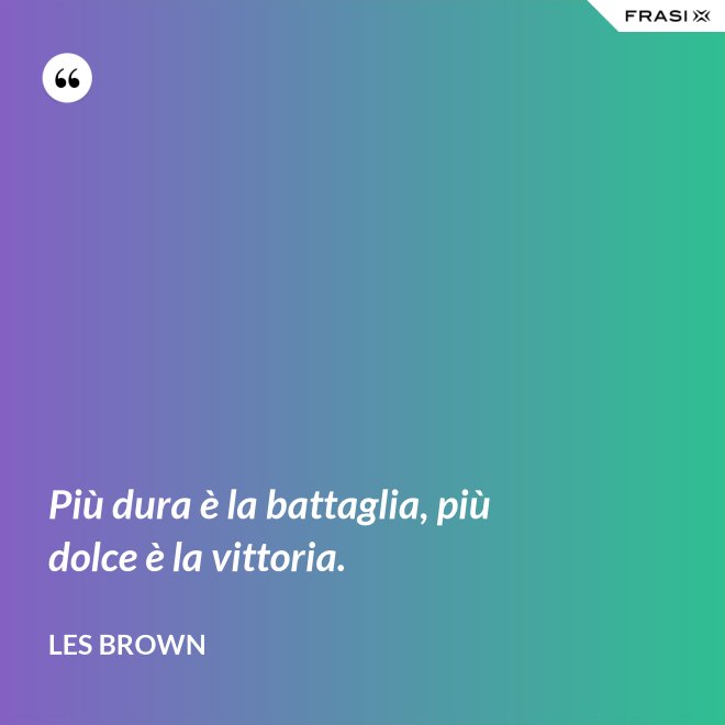 Più dura è la battaglia, più dolce è la vittoria. - Les Brown