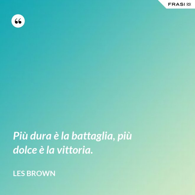 Più dura è la battaglia, più dolce è la vittoria. - Les Brown