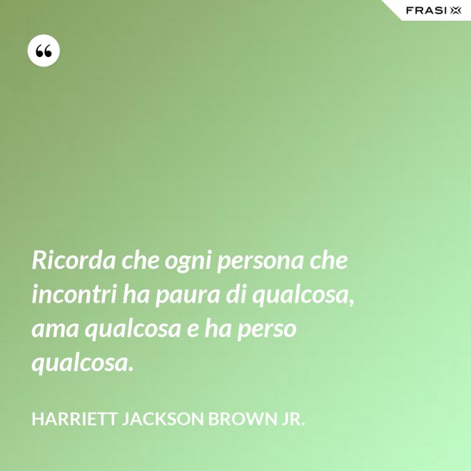 Ricorda che ogni persona che incontri ha paura di qualcosa, ama qualcosa e ha perso qualcosa. - Harriett Jackson Brown Jr.