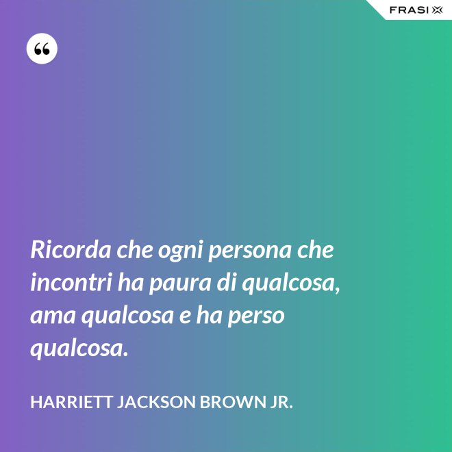 Ricorda che ogni persona che incontri ha paura di qualcosa, ama qualcosa e ha perso qualcosa. - Harriett Jackson Brown Jr.
