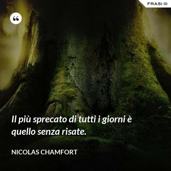 Il più sprecato di tutti i giorni è quello senza risate. - Nicolas Chamfort