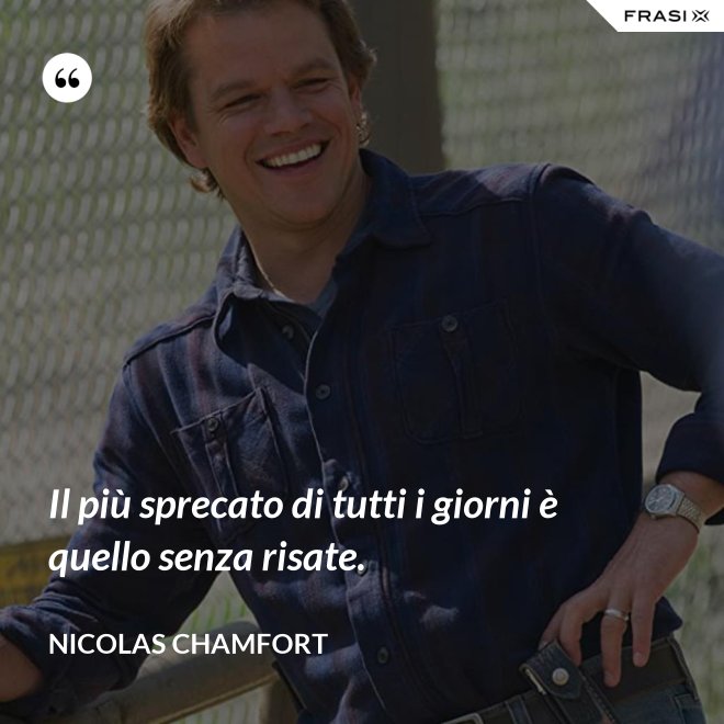 Il più sprecato di tutti i giorni è quello senza risate. - Nicolas Chamfort