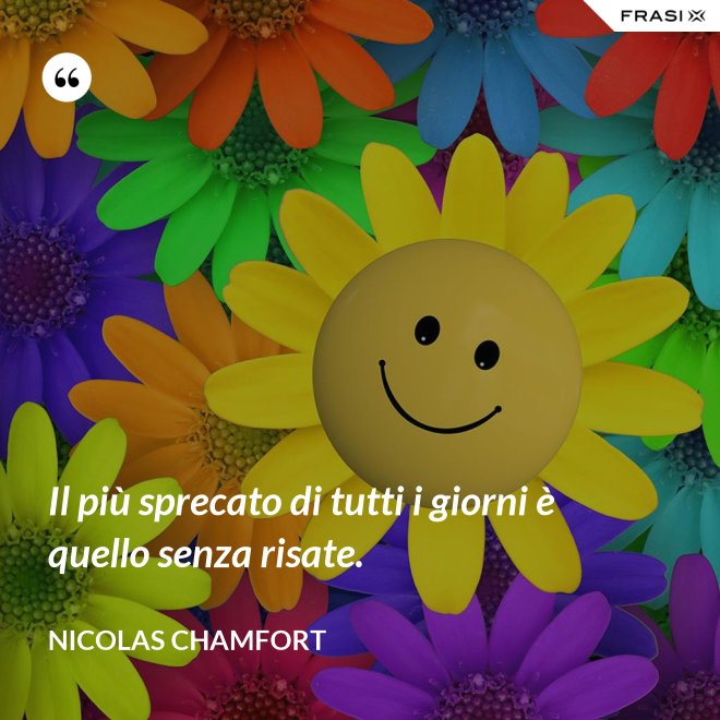 Il più sprecato di tutti i giorni è quello senza risate. - Nicolas Chamfort
