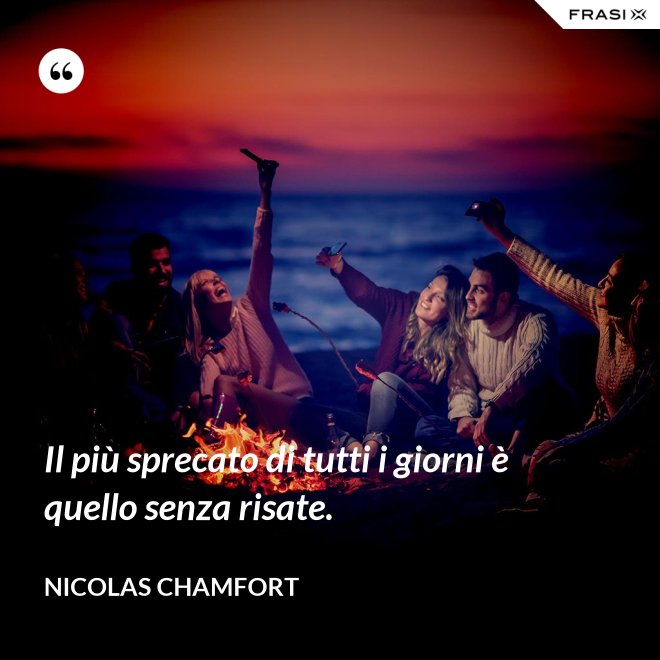 Il più sprecato di tutti i giorni è quello senza risate. - Nicolas Chamfort