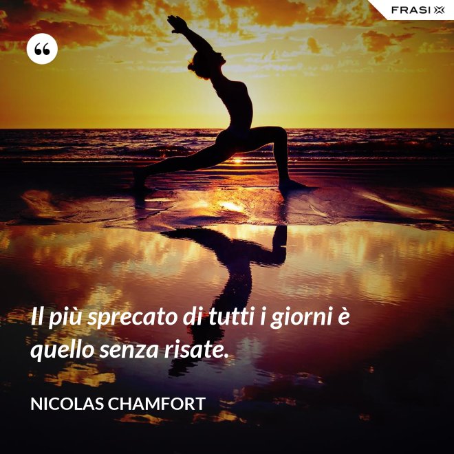 Il più sprecato di tutti i giorni è quello senza risate. - Nicolas Chamfort