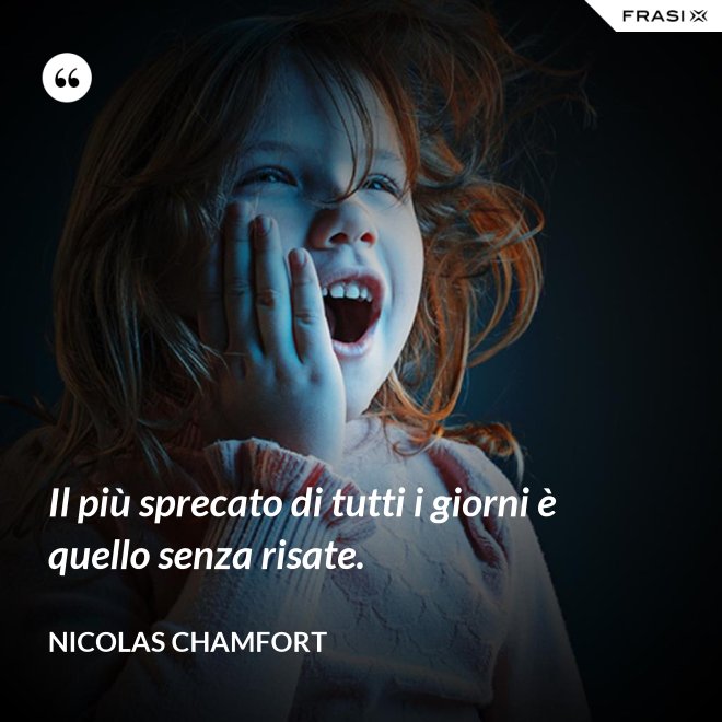 Il più sprecato di tutti i giorni è quello senza risate. - Nicolas Chamfort