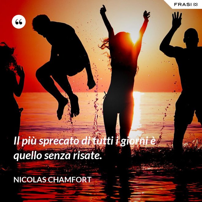 Il più sprecato di tutti i giorni è quello senza risate. - Nicolas Chamfort