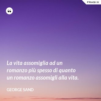 La vita assomiglia ad un romanzo più spesso di quanto un romanzo assomigli alla vita. - George Sand