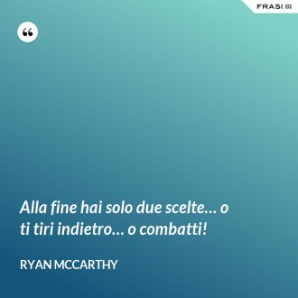 Alla fine hai solo due scelte… o ti tiri indietro… o combatti! - Ryan McCarthy