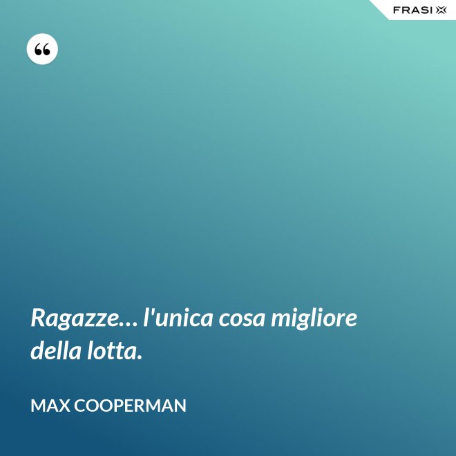 Ragazze… l'unica cosa migliore della lotta. - Max Cooperman