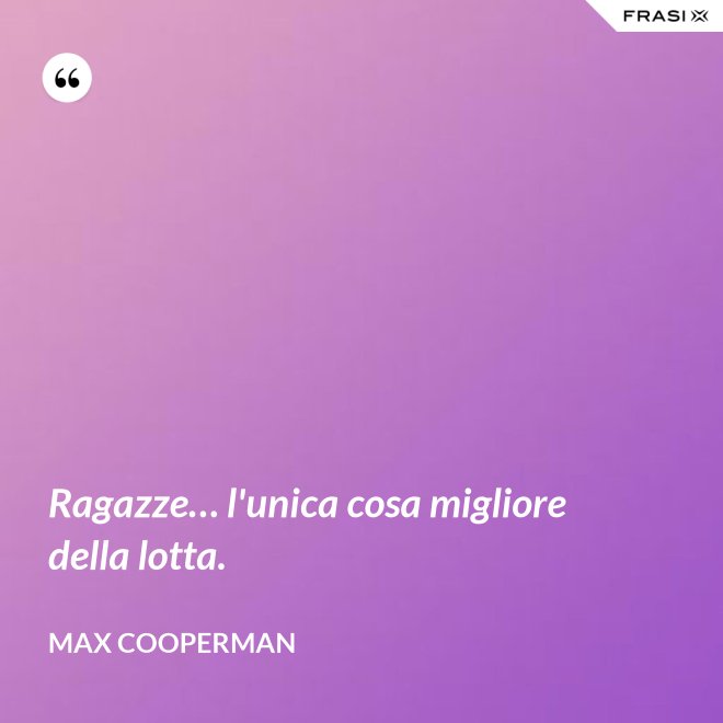 Ragazze… l'unica cosa migliore della lotta. - Max Cooperman