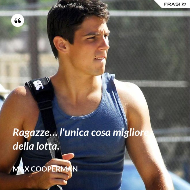 Ragazze… l'unica cosa migliore della lotta. - Max Cooperman