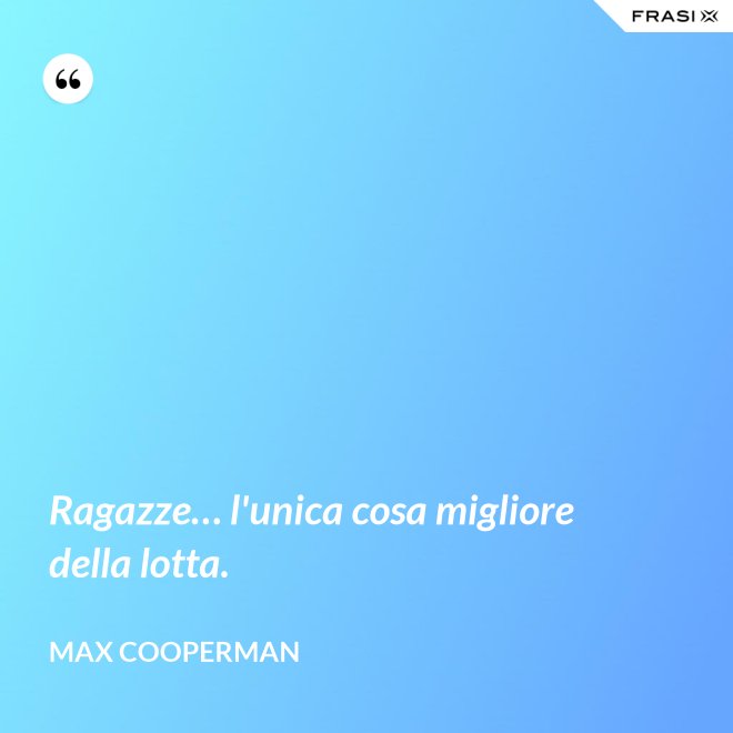 Ragazze… l'unica cosa migliore della lotta. - Max Cooperman